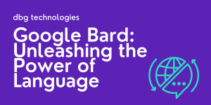 Google Bard: Unleashing the Power of Language - DBG Technologies